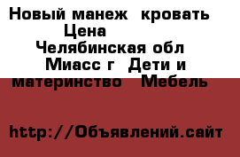 Новый манеж  кровать › Цена ­ 4 500 - Челябинская обл., Миасс г. Дети и материнство » Мебель   